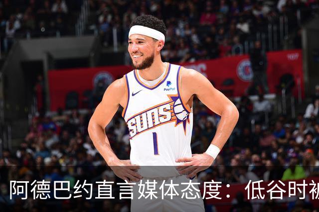 阿德巴约直言媒体态度：低谷时被突袭，高峰时却沉默